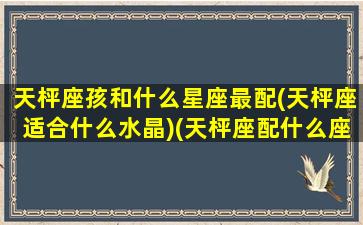 天枰座孩和什么星座最配(天枰座适合什么水晶)(天枰座配什么座的男生)