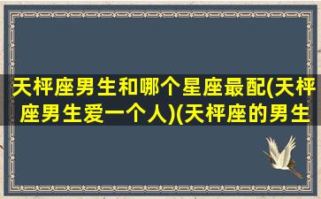 天枰座男生和哪个星座最配(天枰座男生爱一个人)(天枰座的男生对感情怎么样)