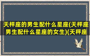 天枰座的男生配什么星座(天枰座男生配什么星座的女生)(天秤座男孩配什么星座)