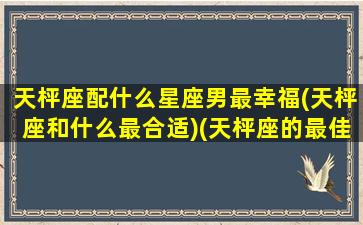 天枰座配什么星座男最幸福(天枰座和什么最合适)(天枰座的最佳伴侣)