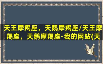 天王摩羯座，天鹅摩羯座/天王摩羯座，天鹅摩羯座-我的网站(天王摩羯7宫怎么办)