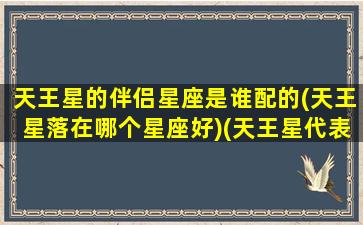 天王星的伴侣星座是谁配的(天王星落在哪个星座好)(天王星代表婚姻嘛)