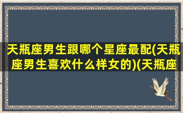 天瓶座男生跟哪个星座最配(天瓶座男生喜欢什么样女的)(天瓶座男生和什么座最配对)