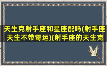 天生克射手座和星座配吗(射手座天生不带霉运)(射手座的天生克星)