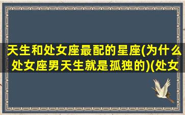 天生和处女座最配的星座(为什么处女座男天生就是孤独的)(处女座的男生和什么星座最配对)