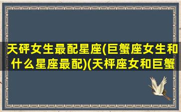 天砰女生最配星座(巨蟹座女生和什么星座最配)(天枰座女和巨蟹男配吗)