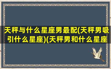 天秤与什么星座男最配(天秤男吸引什么星座)(天秤男和什么星座的男生最配)