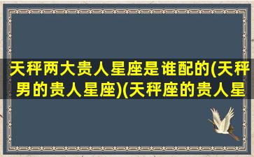 天秤两大贵人星座是谁配的(天秤男的贵人星座)(天秤座的贵人星座是什么星座)