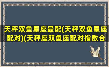 天秤双鱼星座最配(天秤双鱼星座配对)(天秤座双鱼座配对指数合适吗)