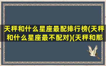 天秤和什么星座最配排行榜(天秤和什么星座最不配对)(天秤和那个星座最不配)