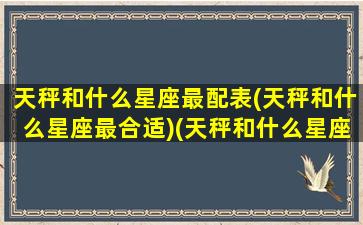 天秤和什么星座最配表(天秤和什么星座最合适)(天秤和什么星座最配对)