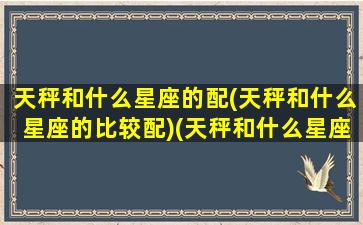 天秤和什么星座的配(天秤和什么星座的比较配)(天秤和什么星座最配座)