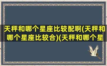 天秤和哪个星座比较配啊(天秤和哪个星座比较合)(天秤和哪个星座最匹配)