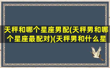 天秤和哪个星座男配(天秤男和哪个星座最配对)(天秤男和什么星座男最配对)