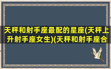 天秤和射手座最配的星座(天秤上升射手座女生)(天秤和射手座合得来吗)