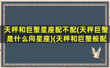 天秤和巨蟹星座配不配(天秤巨蟹是什么向星座)(天秤和巨蟹般配吗)