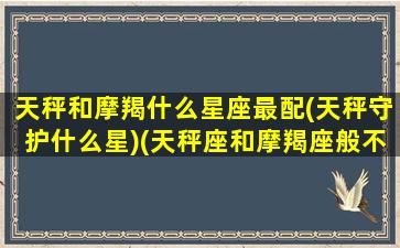 天秤和摩羯什么星座最配(天秤守护什么星)(天秤座和摩羯座般不般配)