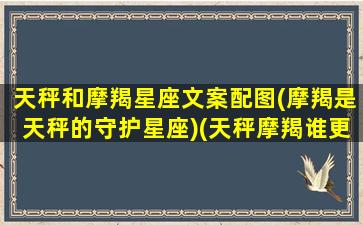 天秤和摩羯星座文案配图(摩羯是天秤的守护星座)(天秤摩羯谁更佛系)