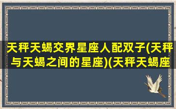 天秤天蝎交界星座人配双子(天秤与天蝎之间的星座)(天秤天蝎座交界双重人格)