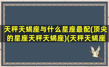 天秤天蝎座与什么星座最配(顶尖的星座天秤天蝎座)(天秤天蝎座和什么星座最配对)