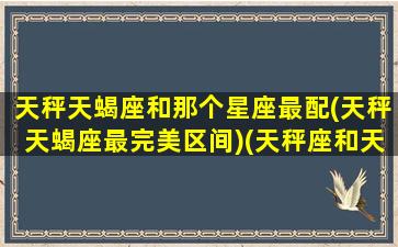 天秤天蝎座和那个星座最配(天秤天蝎座最完美区间)(天秤座和天蝎座的结合体)