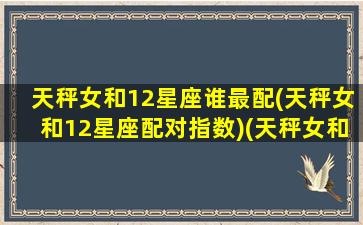 天秤女和12星座谁最配(天秤女和12星座配对指数)(天秤女和十二星座配对指数)