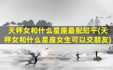 天秤女和什么星座最配知乎(天秤女和什么星座女生可以交朋友)