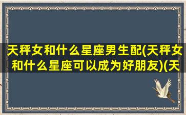 天秤女和什么星座男生配(天秤女和什么星座可以成为好朋友)(天秤女和什么星座男最搭配)