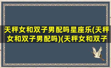 天秤女和双子男配吗星座乐(天秤女和双子男配吗)(天秤女和双子男合得来吗)