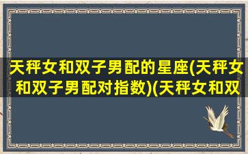 天秤女和双子男配的星座(天秤女和双子男配对指数)(天秤女和双子男真的配吗)