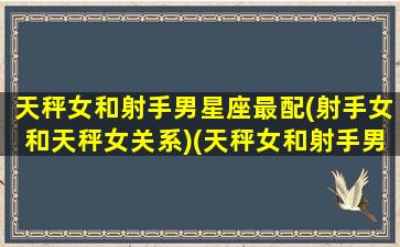 天秤女和射手男星座最配(射手女和天秤女关系)(天秤女和射手男相处的忌讳)