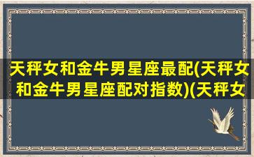 天秤女和金牛男星座最配(天秤女和金牛男星座配对指数)(天秤女与金牛男座配对指数)