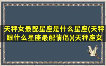 天秤女最配星座是什么星座(天秤跟什么星座最配情侣)(天秤座女和什么星座最配夫妻)