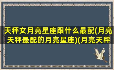 天秤女月亮星座跟什么最配(月亮天秤最配的月亮星座)(月亮天秤女另一半)