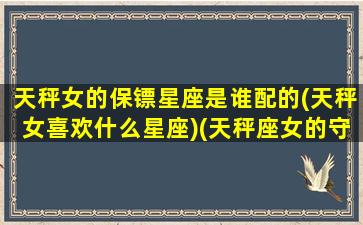 天秤女的保镖星座是谁配的(天秤女喜欢什么星座)(天秤座女的守护神是谁)