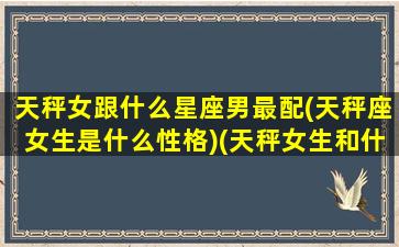 天秤女跟什么星座男最配(天秤座女生是什么性格)(天秤女生和什么星座最配男)