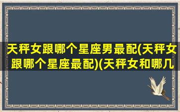 天秤女跟哪个星座男最配(天秤女跟哪个星座最配)(天秤女和哪几个星座男最配)