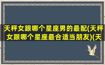 天秤女跟哪个星座男的最配(天秤女跟哪个星座最合适当朋友)(天秤女和哪个星座男最配对)