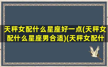 天秤女配什么星座好一点(天秤女配什么星座男合适)(天秤女配什么星座男最好)