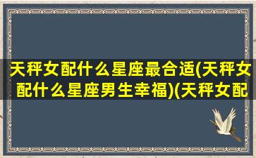 天秤女配什么星座最合适(天秤女配什么星座男生幸福)(天秤女配什么星座的)