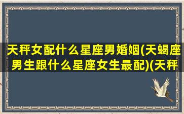 天秤女配什么星座男婚姻(天蝎座男生跟什么星座女生最配)(天秤座女生配什么星座男配结婚)