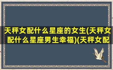 天秤女配什么星座的女生(天秤女配什么星座男生幸福)(天秤女配什么星座男好)