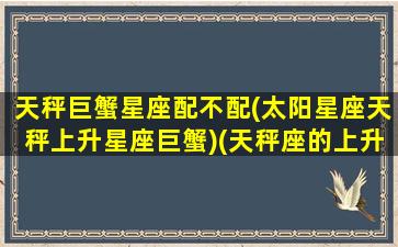 天秤巨蟹星座配不配(太阳星座天秤上升星座巨蟹)(天秤座的上升星座巨蟹)