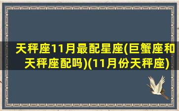 天秤座11月最配星座(巨蟹座和天秤座配吗)(11月份天秤座)