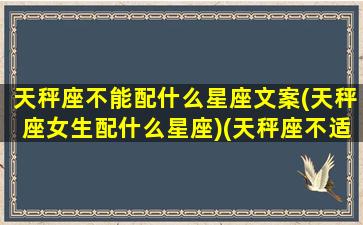 天秤座不能配什么星座文案(天秤座女生配什么星座)(天秤座不适合谈恋爱吗)