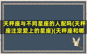 天秤座与不同星座的人配吗(天秤座注定爱上的星座)(天秤座和哪个星座关系不好)