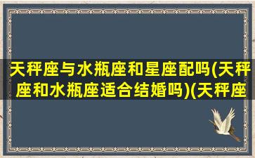 天秤座与水瓶座和星座配吗(天秤座和水瓶座适合结婚吗)(天秤座和水瓶适合在一起吗)