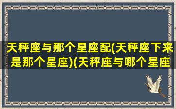 天秤座与那个星座配(天秤座下来是那个星座)(天秤座与哪个星座更配)