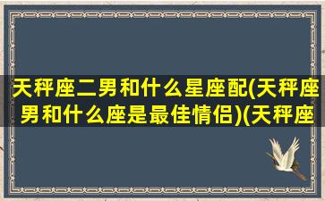 天秤座二男和什么星座配(天秤座男和什么座是最佳情侣)(天秤座男配什么座女)