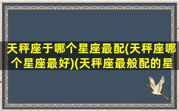 天秤座于哪个星座最配(天秤座哪个星座最好)(天秤座最般配的星座是什么星座)
